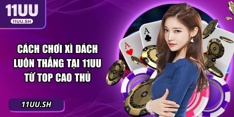 Cách Chơi Xì Dách Luôn Thắng Tại 11UU Từ Top Cao Thủ