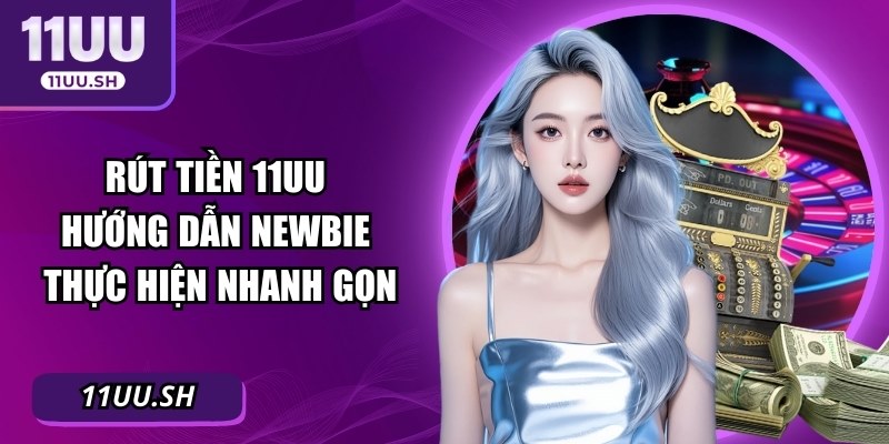 Rút Tiền 11UU – Hướng Dẫn Newbie Thực Hiện Nhanh Gọn