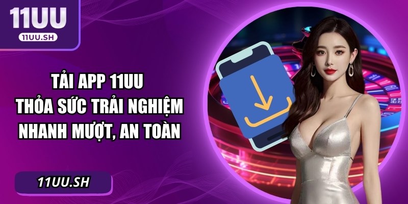 Tải App 11UU – Thỏa Sức Trải Nghiệm Nhanh Mượt, An Toàn